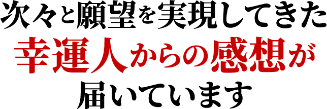 次々と願望を実現してきた幸運人からの感想が届いています