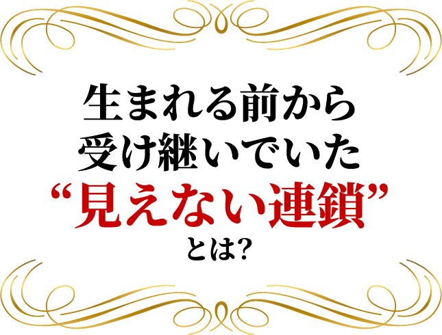 生まれる前から受け継いでいた “見えない連鎖”とは？